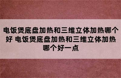 电饭煲底盘加热和三维立体加热哪个好 电饭煲底盘加热和三维立体加热哪个好一点